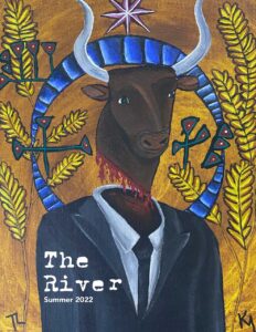 Image of the cover of the River Magazine Issue 7. It is a painting by KM. Is shows the head and shoulders of a horned bull wearing a suit and tie. The bull is decapitated with blood dripping from it's neck wound, but it's facial expression is aware and content. There are golden wheat stalks, a colourful blue halo and graphic symbols around it's head. Above it's head is a purple star. The background is mottled gold, brown and yellow.